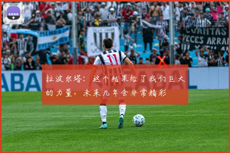 拉波尔塔：这个结果给了我们巨大的力量，未来几年会非常精彩