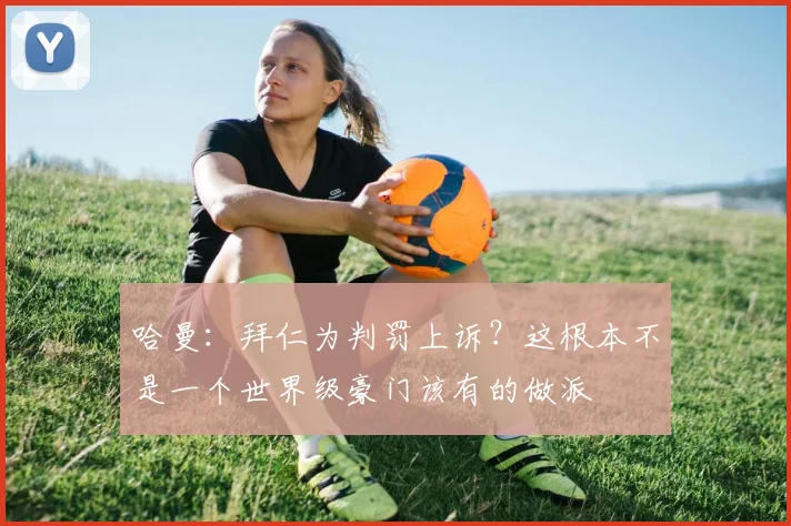 哈曼：拜仁为判罚上诉？这根本不是一个世界级豪门该有的做派